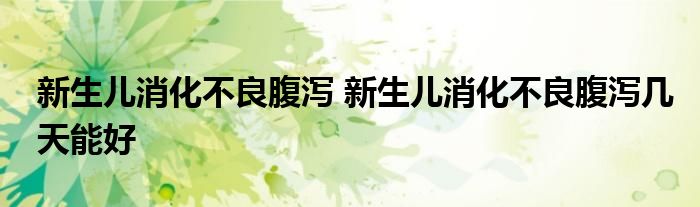 新生儿消化不良腹泻 新生儿消化不良腹泻几天能好