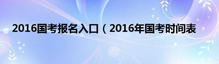 2016国考报名入口（2016年国考时间表