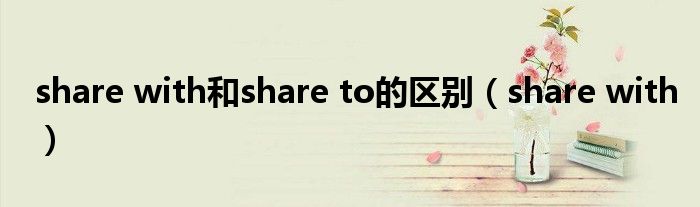 share with和share to的区别（share with）