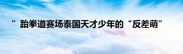 ”跆拳道赛场泰国天才少年的“反差萌”