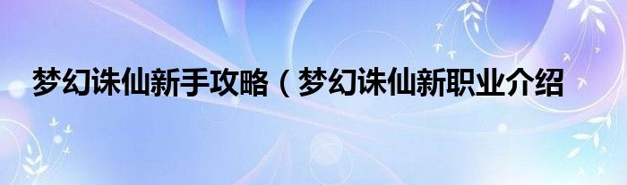 梦幻诛仙新手攻略（梦幻诛仙新职业介绍