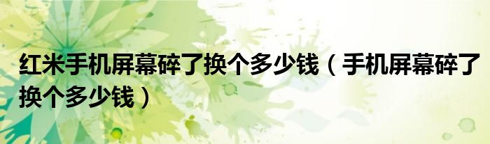 红米手机屏幕碎了换个多少钱（手机屏幕碎了换个多少钱）