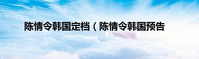 陈情令韩国定档（陈情令韩国预告