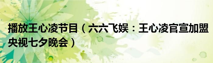 播放王心凌节目（六六飞娱：王心凌官宣加盟央视七夕晚会）