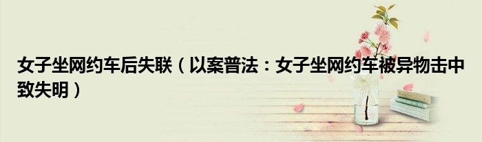 女子坐网约车后失联（以案普法：女子坐网约车被异物击中致失明）