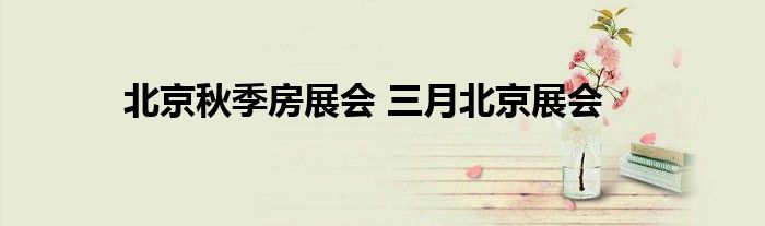 北京秋季房展会 三月北京展会