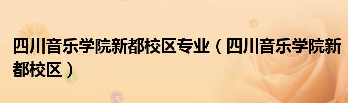 四川音乐学院新都校区专业（四川音乐学院新都校区）