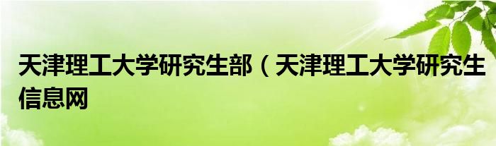 天津理工大学研究生部（天津理工大学研究生信息网