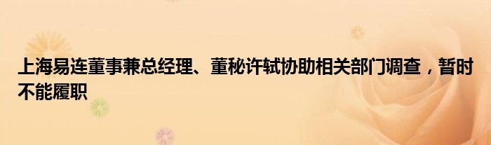 上海易连董事兼总经理、董秘许轼协助相关部门调查，暂时不能履职