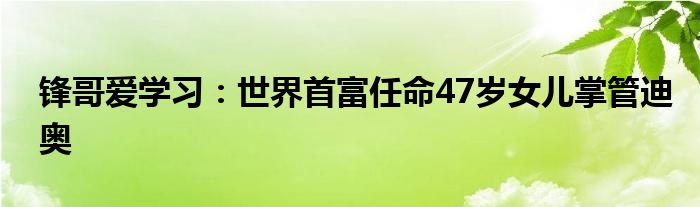 锋哥爱学习：世界首富任命47岁女儿掌管迪奥