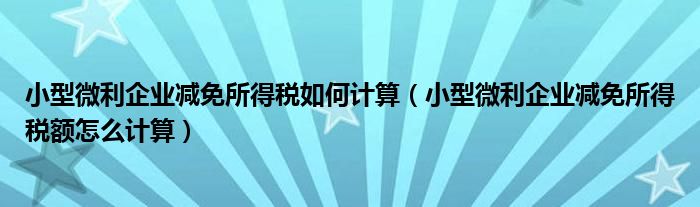 小型微利企业减免所得税如何计算（小型微利企业减免所得税额怎么计算）