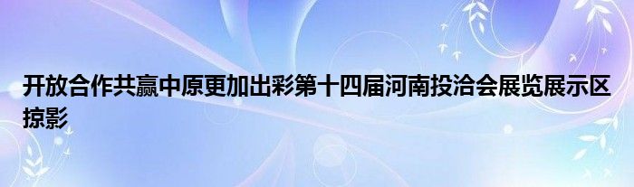 开放合作共赢中原更加出彩第十四届河南投洽会展览展示区掠影