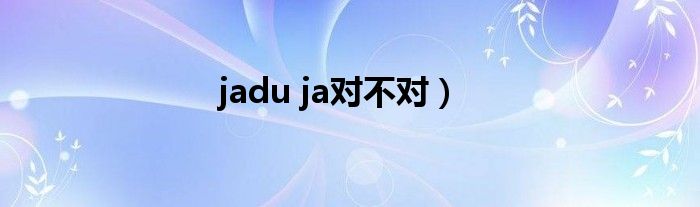 jadu ja对不对）
