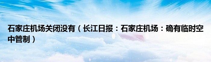 石家庄机场关闭没有（长江日报：石家庄机场：确有临时空中管制）