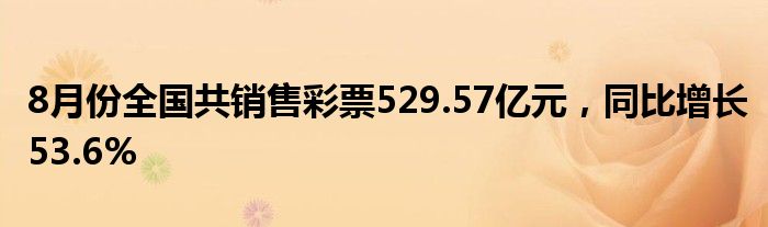 8月份全国共销售彩票529.57亿元，同比增长53.6%