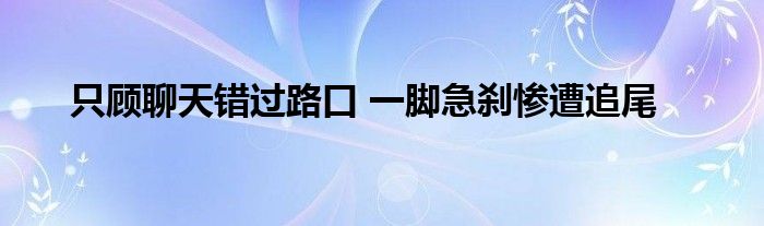 只顾聊天错过路口 一脚急刹惨遭追尾