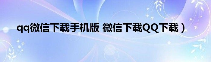 qq微信下载手机版 微信下载QQ下载）