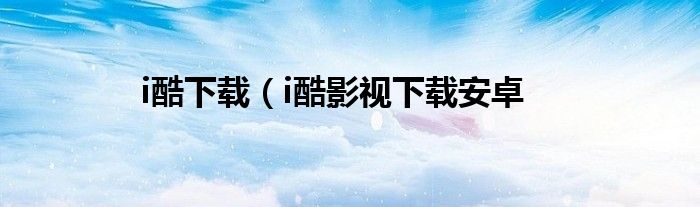 i酷下载（i酷影视下载安卓