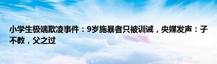 小学生极端欺凌事件：9岁施暴者只被训诫，央媒发声：子不教，父之过