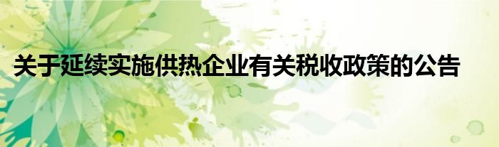 关于延续实施供热企业有关税收政策的公告