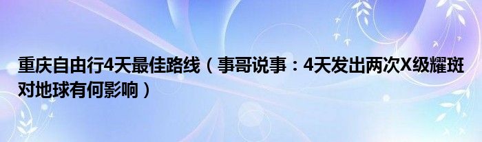 重庆自由行4天最佳路线（事哥说事：4天发出两次X级耀斑对地球有何影响）