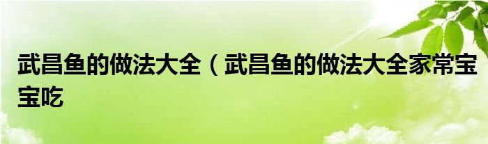 武昌鱼的做法大全（武昌鱼的做法大全家常宝宝吃