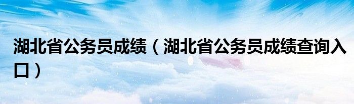 湖北省公务员成绩（湖北省公务员成绩查询入口）