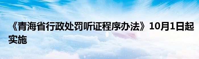 《青海省行政处罚听证程序办法》10月1日起实施