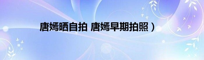 唐嫣晒自拍 唐嫣早期拍照）