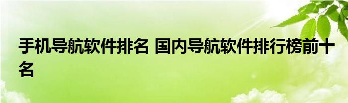 手机导航软件排名 国内导航软件排行榜前十名