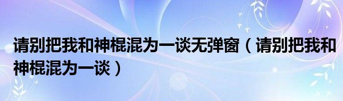 请别把我和神棍混为一谈无弹窗（请别把我和神棍混为一谈）