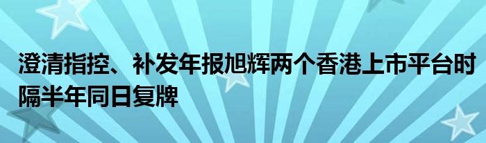 澄清指控、补发年报旭辉两个香港上市平台时隔半年同日复牌