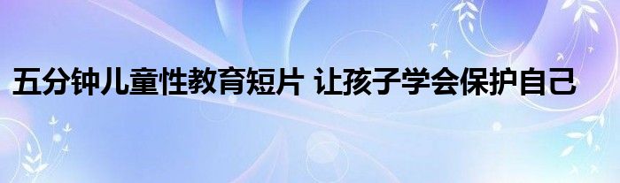 五分钟儿童性教育短片 让孩子学会保护自己