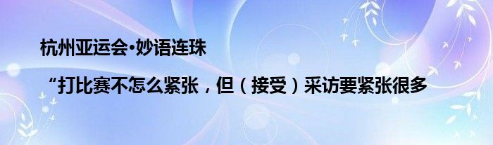 杭州亚运会·妙语连珠|“打比赛不怎么紧张，但（接受）采访要紧张很多