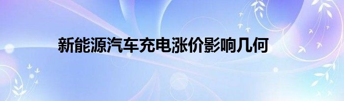 新能源汽车充电涨价影响几何