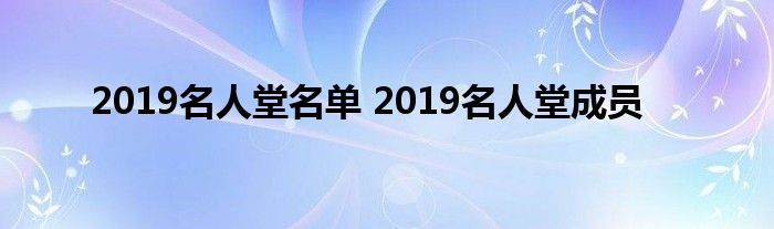 2019名人堂名单 2019名人堂成员