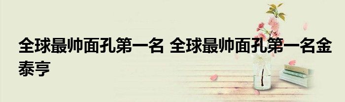 全球最帅面孔第一名 全球最帅面孔第一名金泰亨