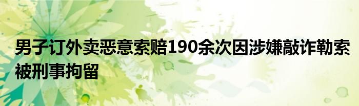 男子订外卖恶意索赔190余次因涉嫌敲诈勒索被刑事拘留