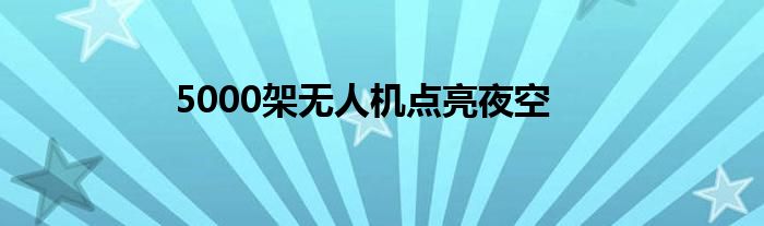 5000架无人机点亮夜空