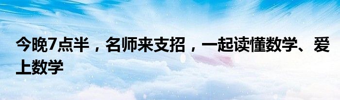 今晚7点半，名师来支招，一起读懂数学、爱上数学