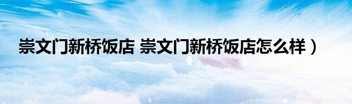 崇文门新桥饭店 崇文门新桥饭店怎么样）
