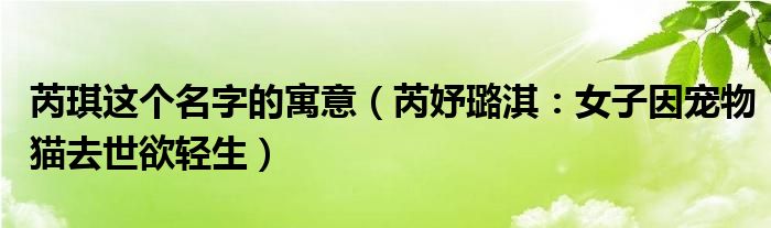 芮琪这个名字的寓意（芮妤璐淇：女子因宠物猫去世欲轻生）