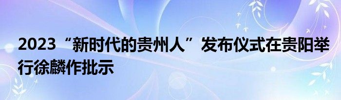 2023“新时代的贵州人”发布仪式在贵阳举行徐麟作批示