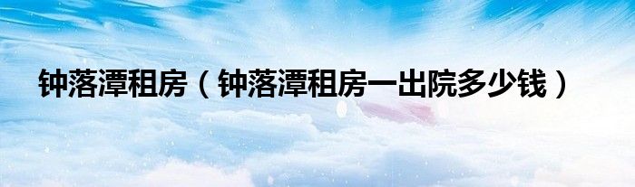 钟落潭租房（钟落潭租房一出院多少钱）