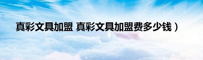 真彩文具加盟 真彩文具加盟费多少钱）