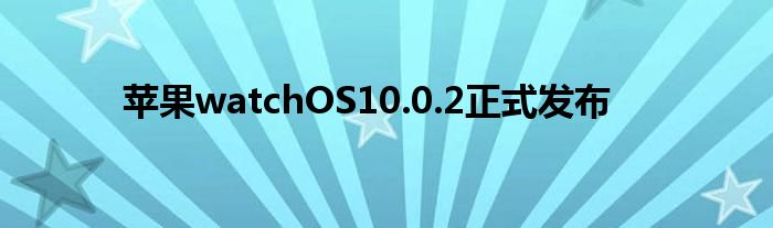 苹果watchOS10.0.2正式发布