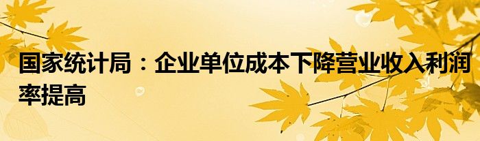 国家统计局：企业单位成本下降营业收入利润率提高