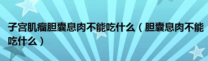 子宫肌瘤胆囊息肉不能吃什么（胆囊息肉不能吃什么）