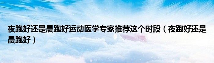 夜跑好还是晨跑好运动医学专家推荐这个时段（夜跑好还是晨跑好）