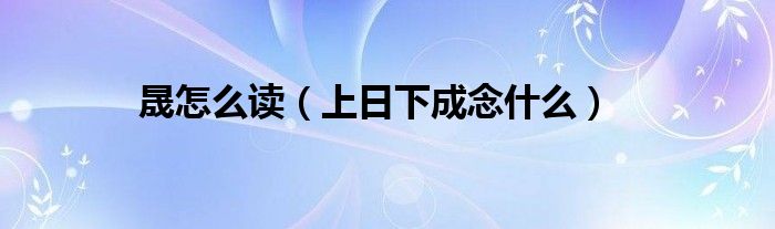 晟怎么读（上日下成念什么）